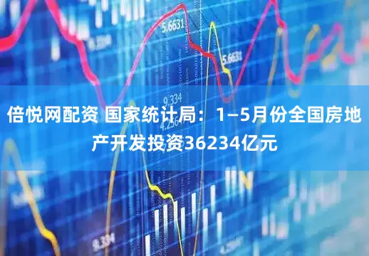 倍悦网配资 国家统计局：1—5月份全国房地产开发投资36234亿元