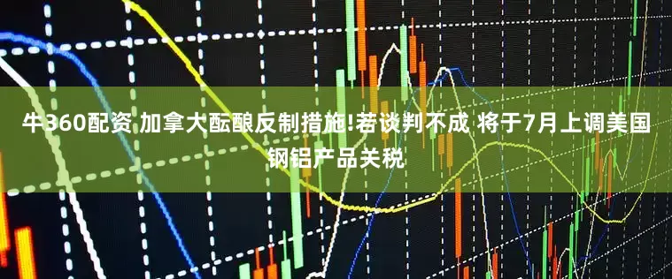 牛360配资 加拿大酝酿反制措施!若谈判不成 将于7月上调美国钢铝产品关税