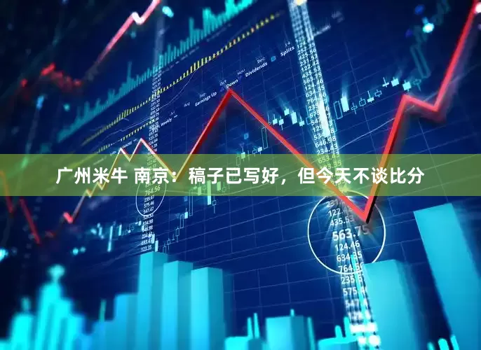 广州米牛 南京：稿子已写好，但今天不谈比分