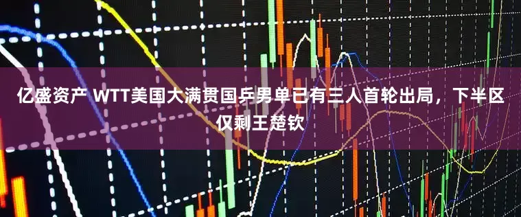 亿盛资产 WTT美国大满贯国乒男单已有三人首轮出局，下半区仅剩王楚钦