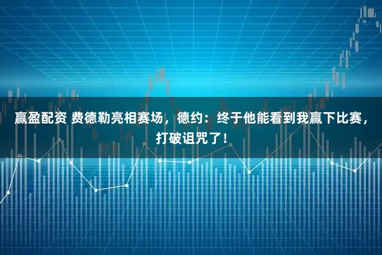 赢盈配资 费德勒亮相赛场，德约：终于他能看到我赢下比赛，打破诅咒了！