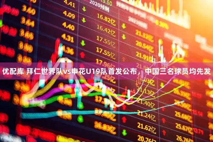 优配库 拜仁世界队vs申花U19队首发公布，中国三名球员均先发