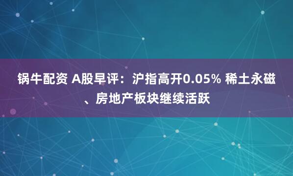 锅牛配资 A股早评：沪指高开0.05% 稀土永磁、房地产板块继续活跃