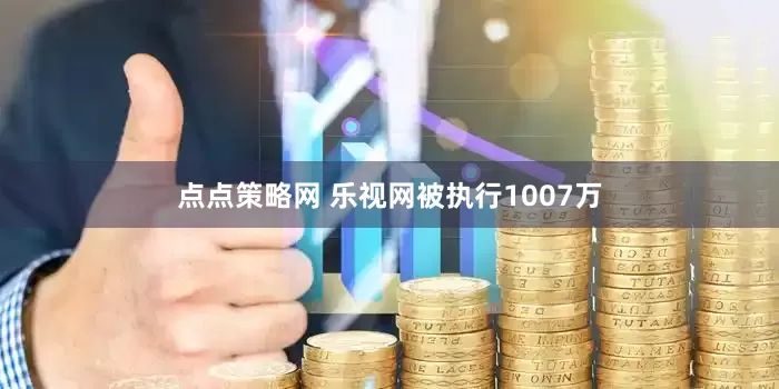 点点策略网 乐视网被执行1007万