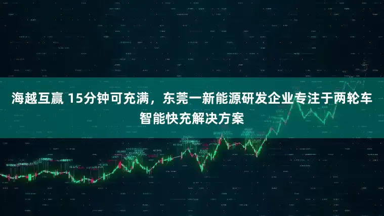 海越互赢 15分钟可充满，东莞一新能源研发企业专注于两轮车智能快充解决方案