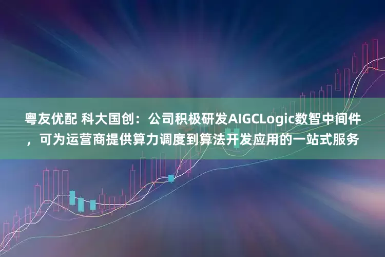 粤友优配 科大国创：公司积极研发AIGCLogic数智中间件，可为运营商提供算力调度到算法开发应用的一站式服务