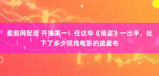 盈股网配资 开播第一！任达华《缉盗》一出手，扯下了多少院线电影的遮羞布