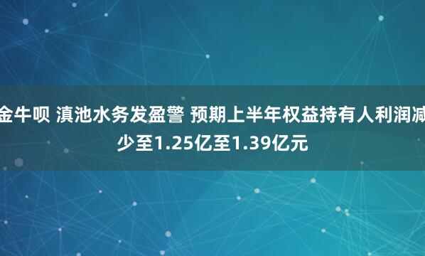金牛呗 滇池水务发盈警 预期上半年权益持有人利润减少至1.25亿至1.39亿元