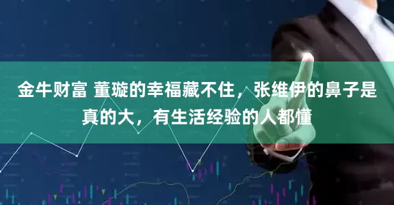 金牛财富 董璇的幸福藏不住，张维伊的鼻子是真的大，有生活经验的人都懂