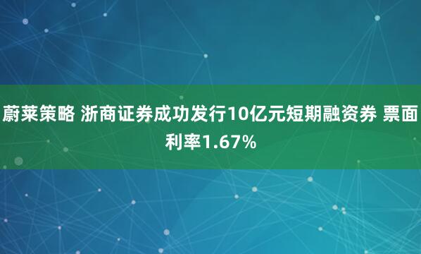 蔚莱策略 浙商证券成功发行10亿元短期融资券 票面利率1.67%