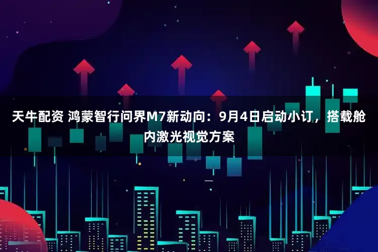 天牛配资 鸿蒙智行问界M7新动向：9月4日启动小订，搭载舱内激光视觉方案