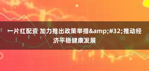 一片红配资 加力推出政策举措 推动经济平稳健康发展