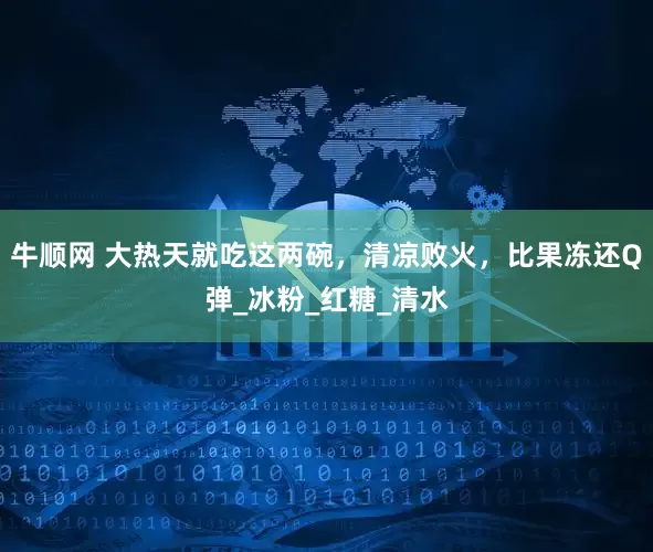牛顺网 大热天就吃这两碗，清凉败火，比果冻还Q弹_冰粉_红糖_清水