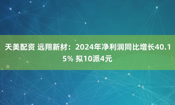 天美配资 远翔新材：2024年净利润同比增长40.15% 拟10派4元