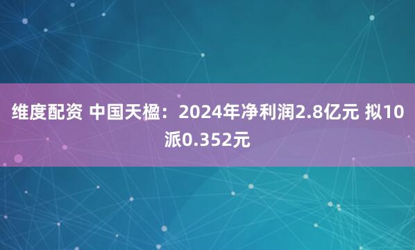 维度配资 中国天楹：2024年净利润2.8亿元 拟10派0.352元