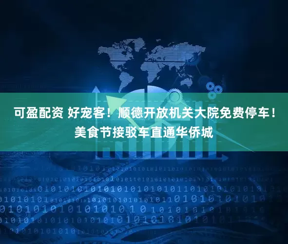 可盈配资 好宠客！顺德开放机关大院免费停车！美食节接驳车直通华侨城