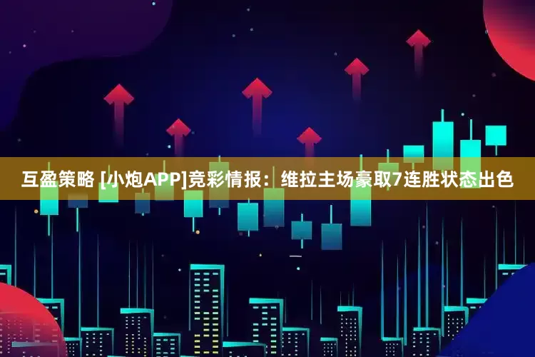 互盈策略 [小炮APP]竞彩情报：维拉主场豪取7连胜状态出色