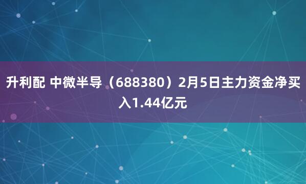 升利配 中微半导（688380）2月5日主力资金净买入1.44亿元