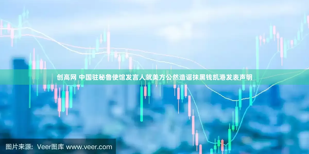 创高网 中国驻秘鲁使馆发言人就美方公然造谣抹黑钱凯港发表声明