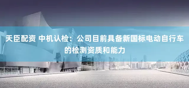 天臣配资 中机认检：公司目前具备新国标电动自行车的检测资质和能力