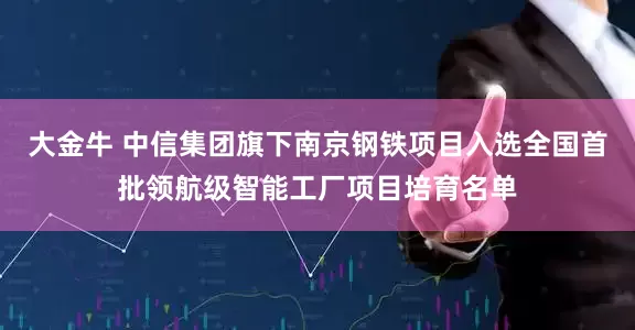 大金牛 中信集团旗下南京钢铁项目入选全国首批领航级智能工厂项目培育名单