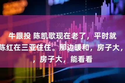 牛跟投 陈凯歌现在老了，平时就跟老伴陈红在三亚住住。那边暖和，房子大，能看看
