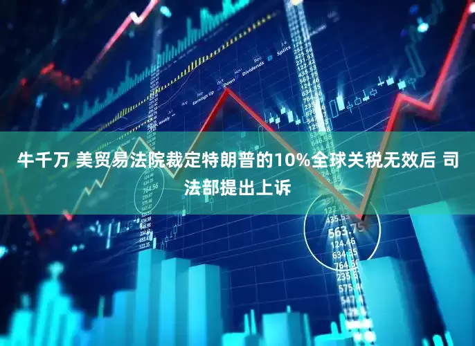 牛千万 美贸易法院裁定特朗普的10%全球关税无效后 司法部提出上诉